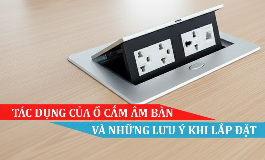 TÁC DỤNG CỦA Ổ CẮM ÂM BÀN VÀ NHỮNG LƯU Ý KHI LẮP ĐẶT