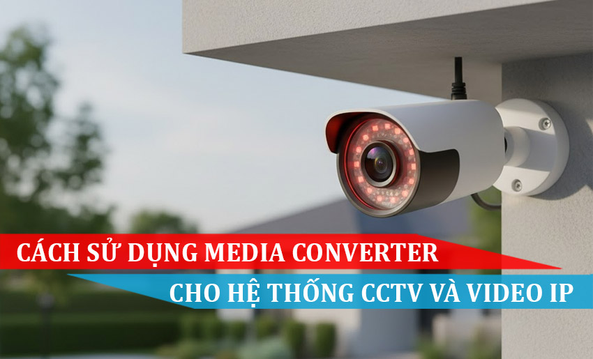 Cách sử dụng Media Converter cho hệ thống CCTV và Video IP