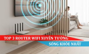 TOP 3 ROUTER WIFI XUYÊN TƯỜNG SÓNG KHỎE NHẤT