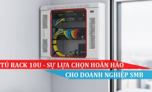 TỦ RACK 10U- SỰ LỰA CHỌN HOÀN HẢO CHO DOANH NGHIỆP SMB
