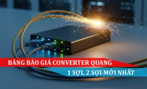Bảng báo giá Converter Quang 1 sợi, 2 sợi mới nhất
