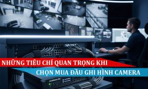 Những tiêu chí quan trọng khi chọn mua đầu ghi hình camera