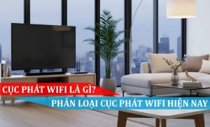 CỤC PHÁT WIFI LÀ GÌ, PHÂN LOẠI CỤC PHÁT WIFI HIỆN NAY