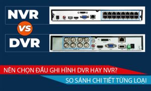 Nên chọn đầu ghi hình DVR hay NVR. So sánh chi tiết từng loại
