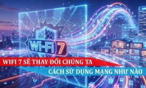 wifi 7 sẽ thay đổi chúng ta cách sử dụng mạng như nào